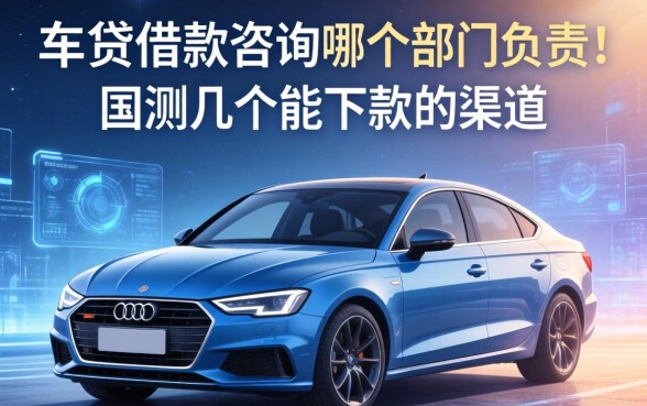 车贷借款咨询哪个部门负责？实测几个能下款的渠道