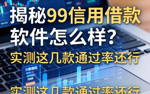 揭秘99信用借款软件怎么样？实测这几款通过率还行