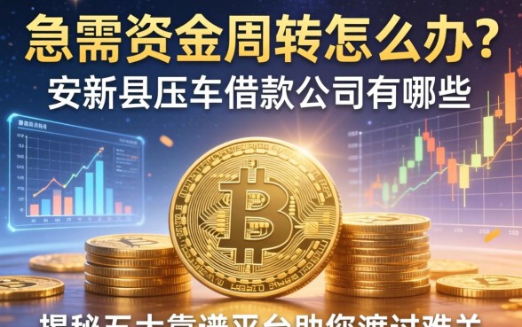 急需资金周转怎么办？安新县压车借款公司有哪些？揭秘五大靠谱平台助您渡过难关