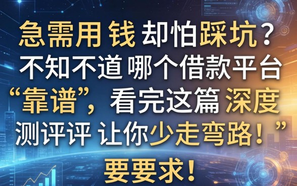 急需用钱却怕踩坑？不知道哪个借款平台靠谱，看完这篇深度测评让你少走弯路！
