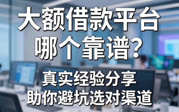 大额借款平台哪个靠谱？真实经验分享助你避坑选对渠道
