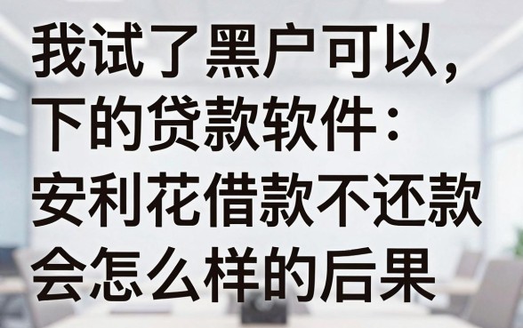 我试了黑户可以下的贷款软件，发现安利花借款不还款会怎么样的后果全是假的