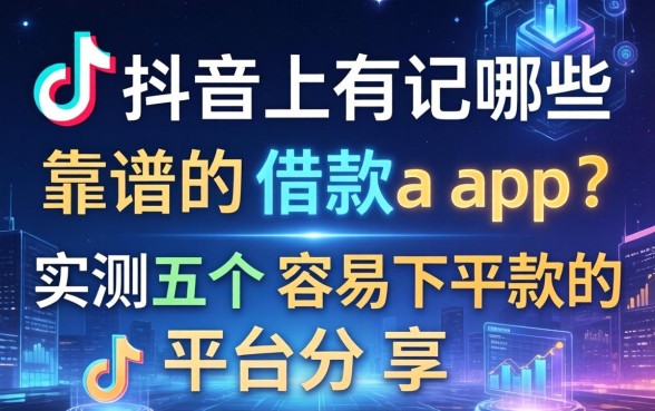 抖音上有哪些靠谱的借款app？实测五个容易下款的平台分享