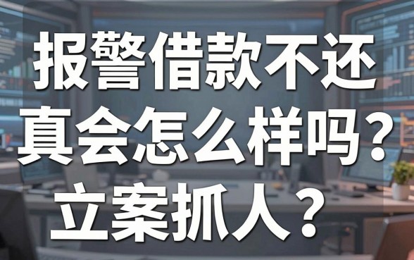 报警借款不还会怎么样吗？警方真的会立案抓人吗？深度解析借贷纠纷背后的法律真相