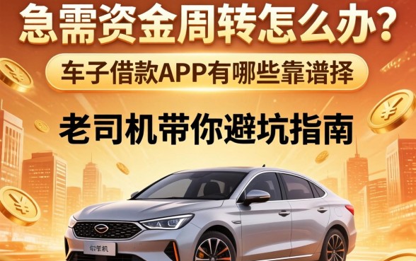 急需资金周转怎么办？车子借款app有哪些靠谱选择？老司机带你避坑指南