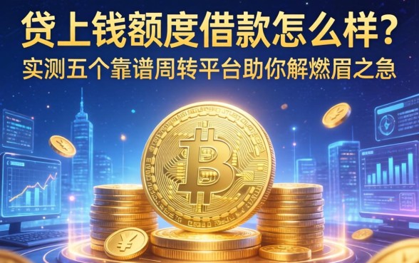 贷上钱额度借款怎么样？实测五个靠谱周转平台助你解燃眉之急