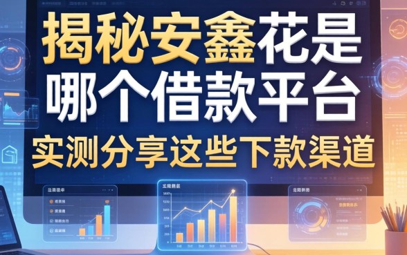 揭秘安鑫花是哪个借款平台，实测分享这些下款渠道