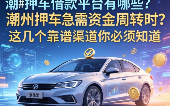 潮州押车借款平台有哪些？急需资金周转时，这几个靠谱渠道你必须知道