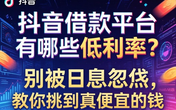 抖音借款平台有哪些低利率？别被日息忽悠，教你挑到真便宜的钱