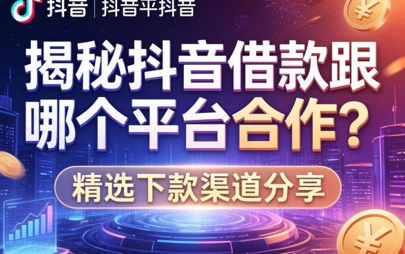 揭秘抖音借款跟哪个平台合作？精选下款渠道分享