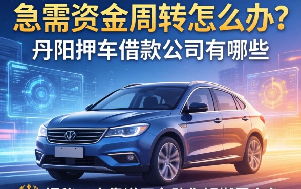 急需资金周转怎么办？丹阳押车借款公司有哪些？揭秘五大靠谱平台助您解燃眉之急