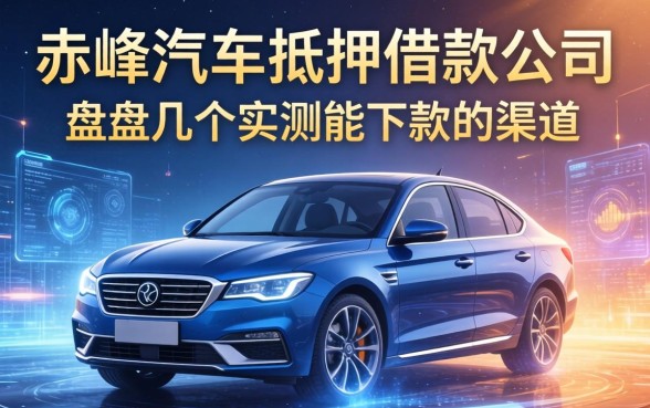 赤峰汽车抵押借款公司有哪些？盘点几个实测能下款的渠道