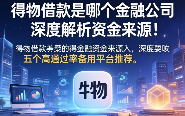 得物借款是哪个金融公司？深度解析资金来源及五个高通过率备用平台推荐