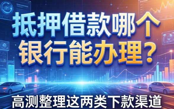 抵押借款哪个银行能办理？实测整理这两类下款渠道