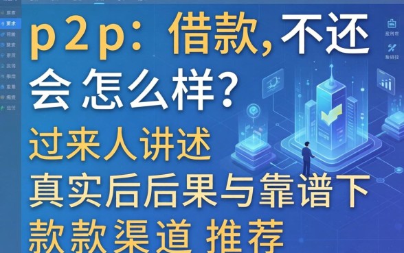 p2p借款不还会怎么样？过来人讲述真实后果与靠谱下款渠道推荐