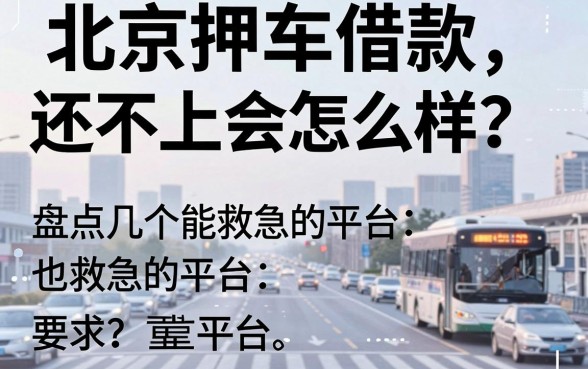 北京押车借款还不上会怎么样？盘点几个能救急的平台