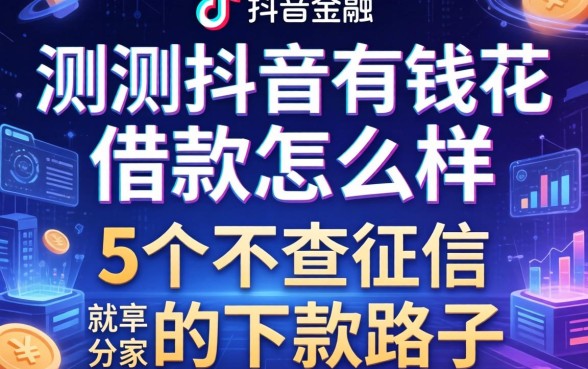 实测抖音有钱花借款怎么样，分享5个不查征信的下款路子