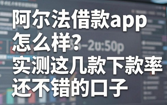 阿尔法借款app怎么样？实测这几款下款率还不错的口子
