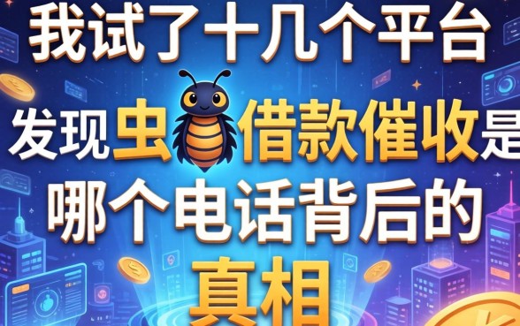 我试了十几个平台，发现虫虫借款催收是哪个电话背后的真相