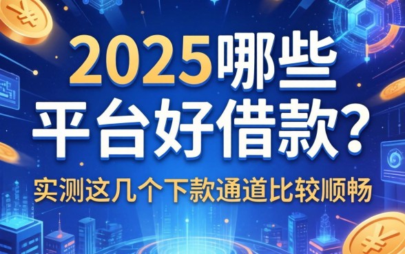 2025哪些平台好借款？实测这几个下款通道比较顺畅
