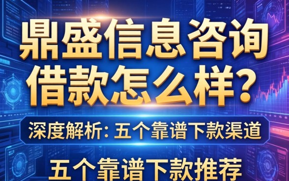 鼎盛信息咨询借款怎么样？深度解析及五个靠谱下款渠道推荐