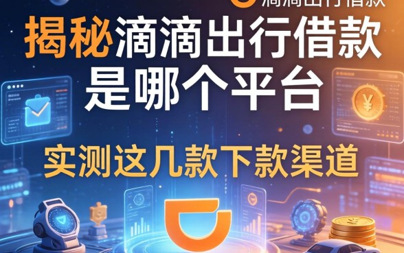 揭秘滴滴出行借款是哪个平台，实测这几款下款渠道