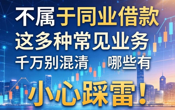 不属于同业借款的有哪些？这几种常见业务千万别混淆，小心踩雷！