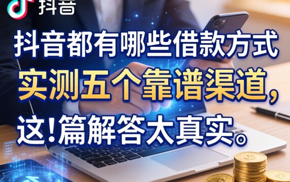 抖音上都有哪些借款方式？实测五个靠谱渠道，这篇解答太真实了
