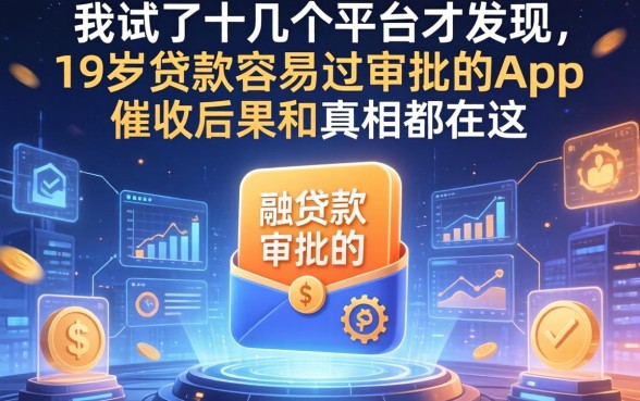 我试了十几个平台才发现，19岁贷款容易过审批的app和催收后果的真相都在这