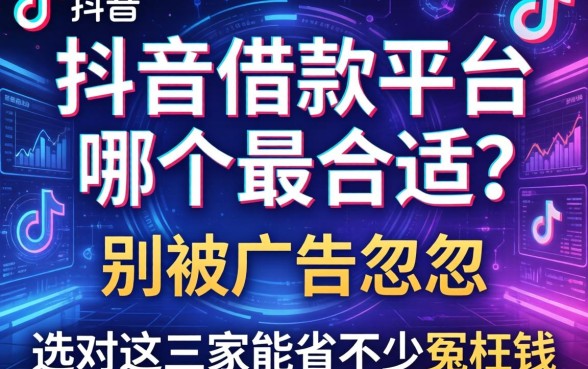 抖音借款平台哪个最合适？别被广告忽悠，选对这三家能省不少冤枉钱