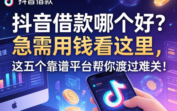 抖音借款哪个好？急需用钱看这里，这五个靠谱平台帮你渡过难关！