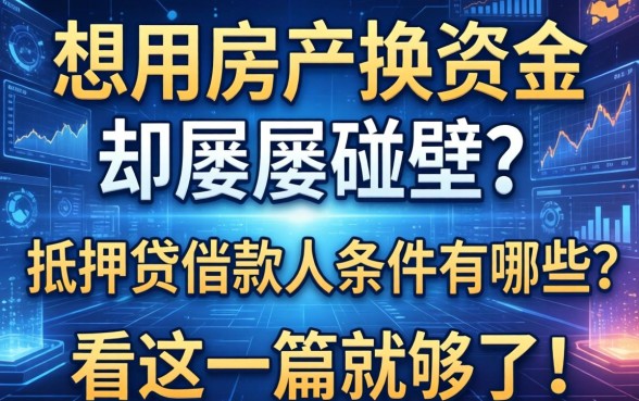 想用房产换资金却屡屡碰壁？抵押贷借款人条件有哪些？看这一篇就够了！