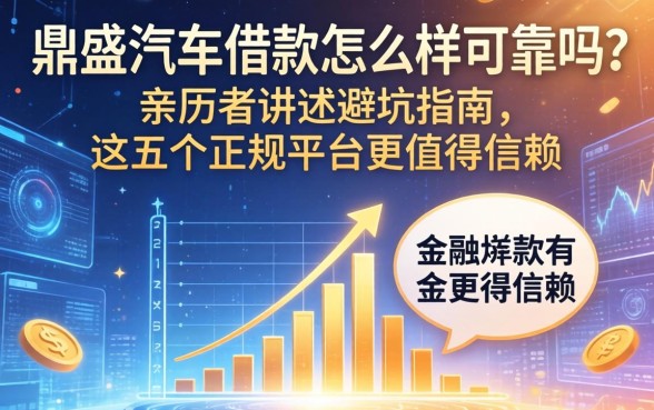 鼎盛汽车借款怎么样可靠吗？亲历者讲述避坑指南，这五个正规平台更值得信赖