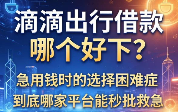 滴滴出行借款哪个好下？急用钱时的选择困难症，到底哪家平台能秒批救急？