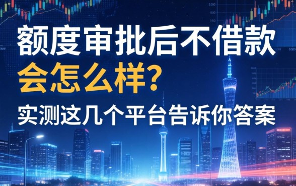 额度审批后不借款会怎么样？实测这几个平台告诉你答案