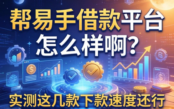 帮易手借款平台怎么样啊？实测这几款下款速度还行