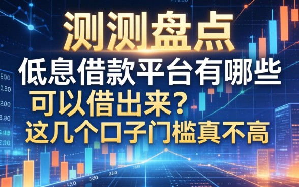 实测盘点：低息借款平台有哪些可以借出来？这几个口子门槛真不高