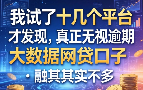 我试了十几个平台才发现，真正无视逾期大数据的网贷口子其实不多