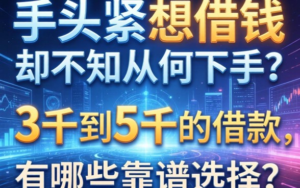 手头紧想借钱却不知从何下手？3千到5千的借款有哪些靠谱选择？