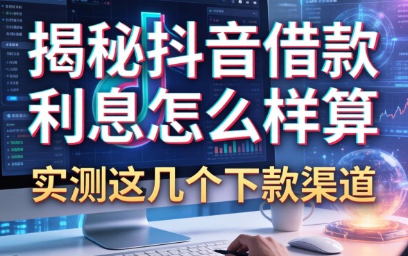 揭秘抖音借款利息怎么样算，实测这几个下款渠道