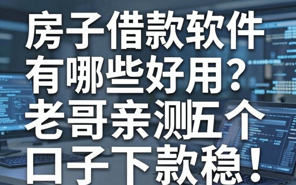 房子借款软件有哪些好用？老哥亲测这五个口子下款稳