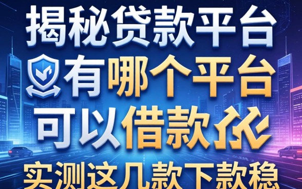 揭秘贷款的平台有哪个平台可以借款，实测这几款下款稳