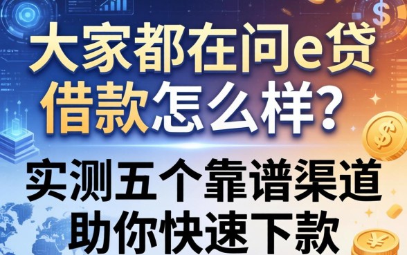 大家都在问e贷借款怎么样？实测五个靠谱渠道助你快速下款