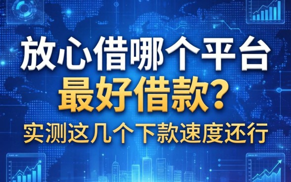 放心借哪个平台最好借款？实测这几个下款速度还行