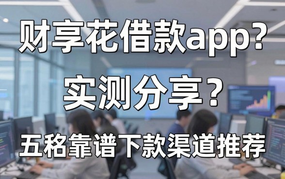 财享花借款app怎么样？实测分享与五款靠谱下款渠道推荐