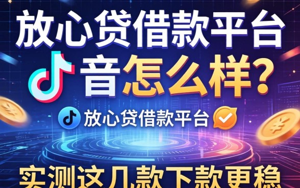 放心贷借款平台抖音怎么样？实测这几款下款更稳
