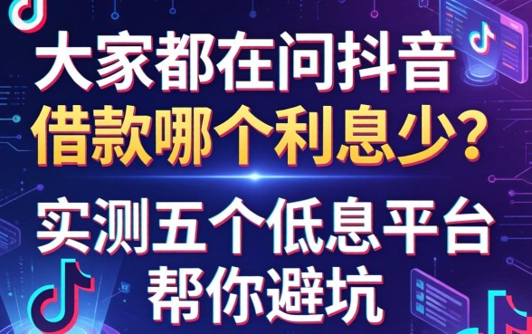 大家都在问抖音借款哪个利息少？实测五个低息平台帮你避坑