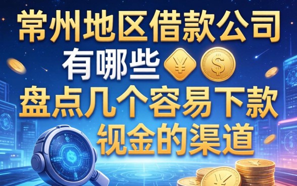 常州地区借款公司有哪些？盘点几个容易下款的渠道
