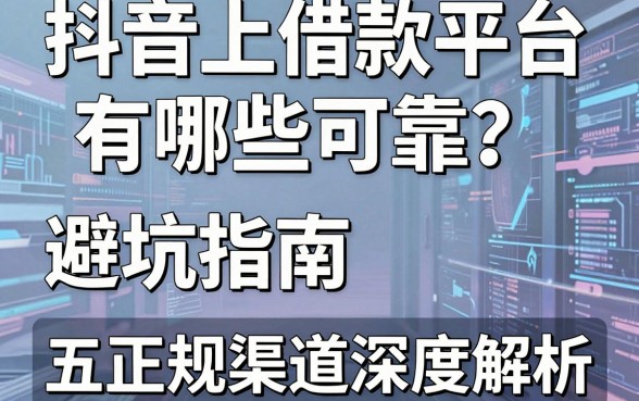 抖音上借款平台有哪些可靠？避坑指南与五大正规渠道深度解析