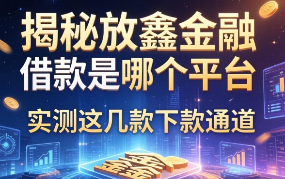 揭秘放鑫金融借款是哪个平台，实测这几款下款通道